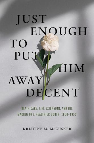 Beispielbild fr Just Enough to Put Him Away Decent: Death Care, Life Extension, and the Making of a Healthier South, 1900-1955 zum Verkauf von Books From California