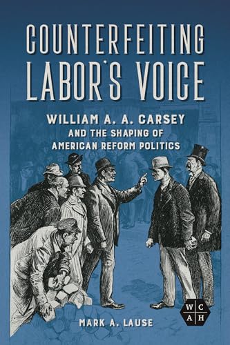 Stock image for Counterfeiting Labor's Voice: William A. A. Carsey and the Shaping of American Reform Politics (Working Class in American History) for sale by Books From California