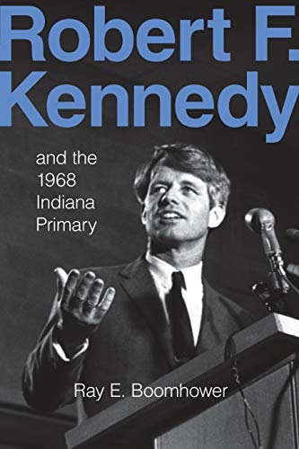 Robert F. Kennedy and the 1968 Indiana Primary - Boomhower, Ray E.