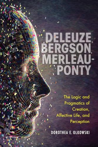 9780253054685: Deleuze, Bergson, Merleau-ponty: The Logic and Pragmatics of Creation, Affective Life, and Perception