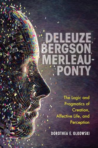 9780253054685: Deleuze, Bergson, Merleau-Ponty: The Logic and Pragmatics of Creation, Affective Life, and Perception