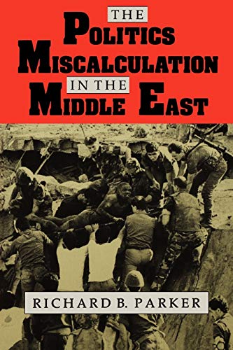 The Politics of Miscalculation in the Middle East (Indiana Series in Arab and Islamic Studies) - Richard B. Parker