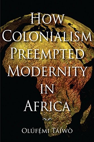 How Colonialism Preempted Modernity in Africa - Taiwo, Olufemi