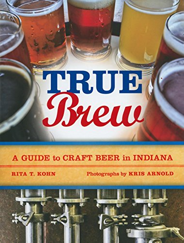 True Brew: A Guide to Craft Beer in Indiana - Kohn, Rita T.; Arnold, Kris