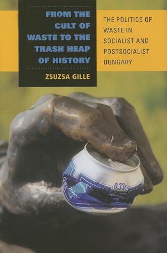 Stock image for FROM THE CULT OF WASTE TO THE TRASH HEAP OF HISTORY - The Politics of Waste in Socialist and Postsocialist Hungary for sale by Reiner Books