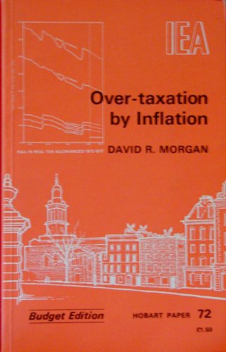 Over-taxation by inflation: A study of the effects of inflation on taxation and government expenditure, and of its correction by indexing (Hobart papers ; 72) (9780255360913) by Morgan, David R