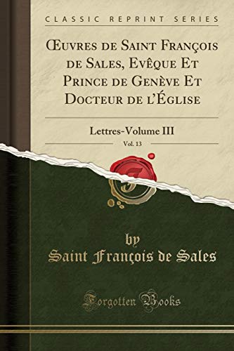 9780259017059: Oeuvres de Saint Franois de Sales, Evque Et Prince de Genve Et Docteur de l'glise, Vol. 13: Lettres-Volume III (Classic Reprint)