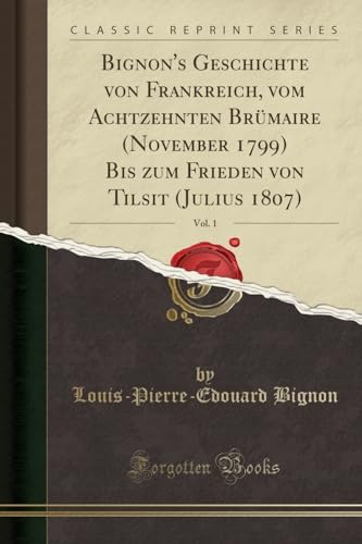 Beispielbild fr Bignon's Geschichte von Frankreich, vom Achtzehnten Brmaire November 1799 Bis zum Frieden von Tilsit Julius 1807, Vol 1 Classic Reprint zum Verkauf von PBShop.store US