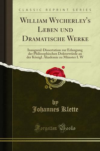 William Wycherley's Leben und Dramatische Werke: Inaugural-Dissertation zur Erlangung der Philosophischen Doktorw?rde an der K?nigl. Akademie zu M?nster I. W (Classic Reprint) (German Edition) - Klette, Johannes