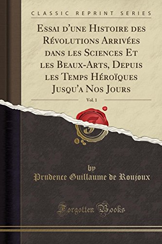 Stock image for Essai d'Une Histoire Des R?volutions Arriv?es Dans Les Sciences Et Les Beaux-Arts, Depuis Les Temps H?ro?ques Jusqu'a Nos Jours, Vol. 1 (Classic Reprint) for sale by PBShop.store US