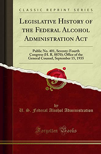 Stock image for Legislative History of the Federal Alcohol Administration Act Public No 401, SeventyFourth Congress H R 8870 Office of the General Counsel, September 15, 1935 Classic Reprint for sale by PBShop.store US