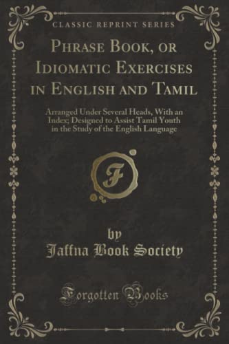 Stock image for Phrase Book, or Idiomatic Exercises in English and Tamil Arranged Under Several Heads, With an Index Designed to Assist Tamil Youth in the Study of the English Language Classic Reprint for sale by PBShop.store US