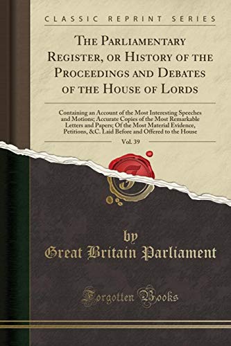 9780259214359: The Parliamentary Register, or History of the Proceedings and Debates of the House of Lords, Vol. 39: Containing an Account of the Most Interesting ... and Papers; Of the Most Material Evide
