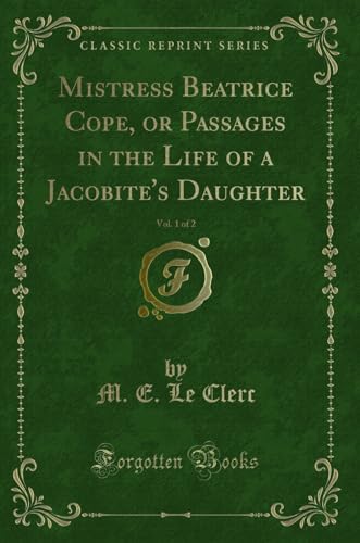 9780259238713: Mistress Beatrice Cope, or Passages in the Life of a Jacobite's Daughter, Vol. 1 of 2 (Classic Reprint)