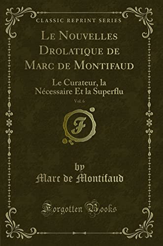 Imagen de archivo de Le Nouvelles Drolatique de Marc de Montifaud, Vol 6 Le Curateur, la Ncessaire Et la Superflu Classic Reprint a la venta por PBShop.store US