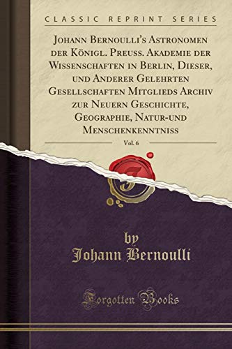 Beispielbild fr Johann Bernoulli's Astronomen Der K?nigl. Preuss. Akademie Der Wissenschaften in Berlin, Dieser, Und Anderer Gelehrten Gesellschaften Mitglieds Archiv Zur Neuern Geschichte, Geographie, Natur-Und Menschenkenntniss, Vol. 6 (Classic Reprint) zum Verkauf von PBShop.store US