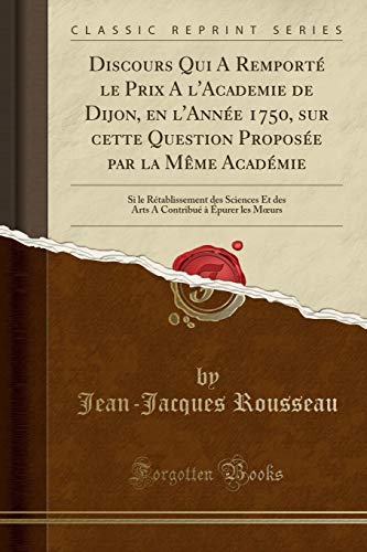 Discours Qui A RemportÃ le Prix A l Academie de Dijon, en l AnnÃ e 1750, sur cette Question ProposÃ e par la MÃªme AcadÃ mie: Si le RÃ tablissement des Sciences Et des Arts A ContribuÃ Ã  Ãpurer