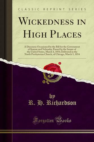 Imagen de archivo de Wickedness in High Places A Discourse Occasioned by the Bill for the Government of Kanzas and Nebraska, Passed by the Senate of the United States, of Chicago, March 5, 1854 Classic Reprint a la venta por PBShop.store US