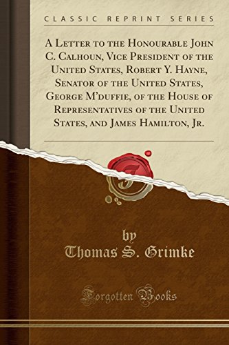 A Letter to the Honourable John C. Calhoun, Vice President of the United States, Robert Y. Hayne, Senator of the United States, George M Duffie, of the House of Representatives of the United States, and James Hamilton, Jr. (Classic Reprint) (Paperback) - Thomas S Grimke