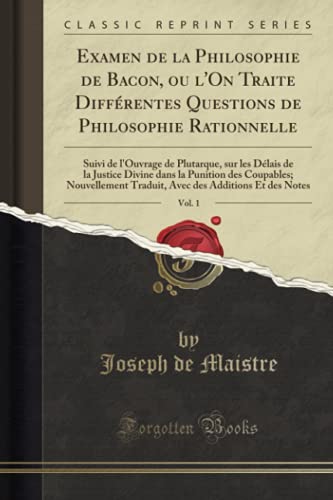 Examen de la Philosophie de Bacon, ou l`On Traite Différentes Questions de Philosophie Rationnelle, Vol. 1: Suivi de l`Ouvrage de Plutarque, sur les Délais de la Justice Divine dans la Punition des. - de Maistre, Joseph