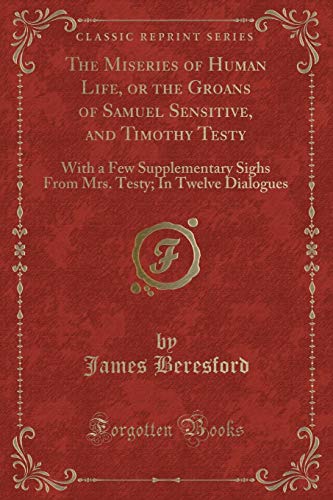 Imagen de archivo de The Miseries of Human Life, or the Groans of Samuel Sensitive, and Timothy Testy With a Few Supplementary Sighs From Mrs Testy In Twelve Dialogues Classic Reprint a la venta por PBShop.store US