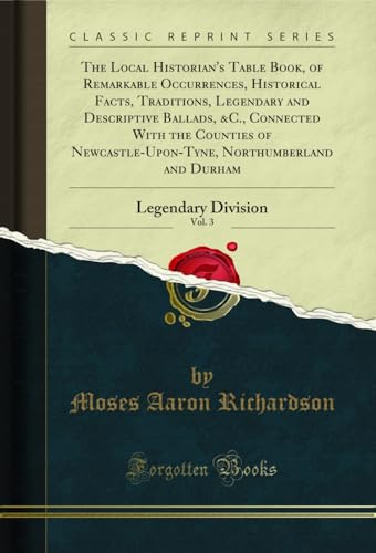 Stock image for Local Historian's Table Book, of Remarkable Occurrences, Historical Facts, Traditions, Legendary and Descriptive Ballads, andc., Connected with the Counties of Newcastle-Upon-Tyne, Northumberland and Durham, Vol. 3 for sale by PBShop.store US