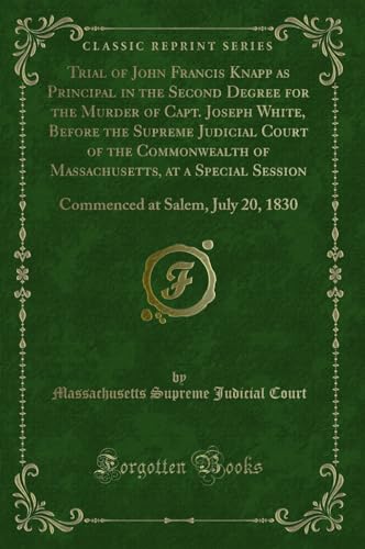 Stock image for Trial of John Francis Knapp as Principal in the Second Degree for the Murder of Capt Joseph White, Before the Supreme Judicial Court of the at Salem, July 20, 1830 Classic Reprint for sale by PBShop.store US