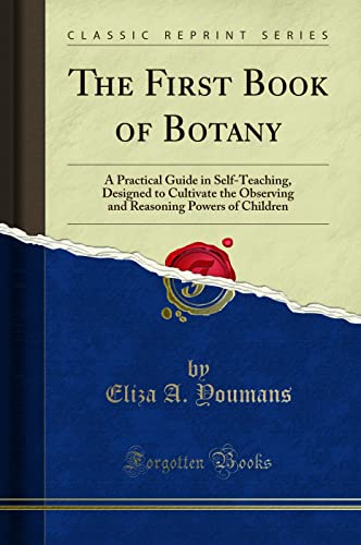 9780259601319: The First Book of Botany: A Practical Guide in Self-Teaching, Designed to Cultivate the Observing and Reasoning Powers of Children (Classic Reprint)