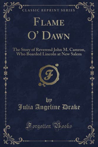 

Flame O' Dawn: The Story of Reverend John M. Camron, Who Boarded Lincoln at New Salem (Classic Reprint)