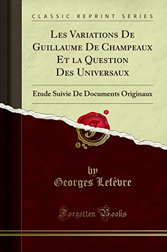 Les Variations De Guillaume De Champeaux Et la Question Des Universaux tude Suivie De Documents Originaux Classic Reprint - Lefèvre, Georges