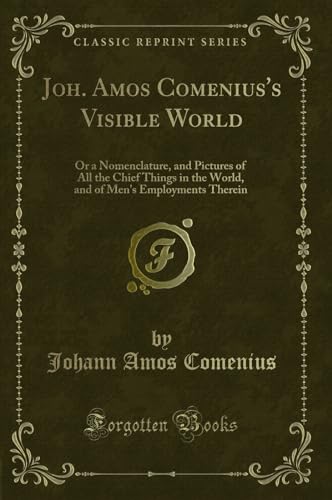 Stock image for Joh Amos Comenius's Visible World Or a Nomenclature, and Pictures of All the Chief Things in the World, and of Men's Employments Therein Classic Reprint for sale by PBShop.store US