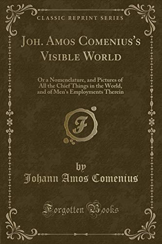 Stock image for Joh Amos Comenius's Visible World Or a Nomenclature, and Pictures of All the Chief Things in the World, and of Men's Employments Therein Classic Reprint for sale by PBShop.store US