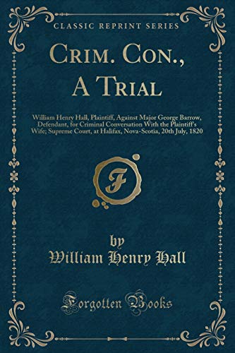 Stock image for Crim. Con., A Trial: William Henry Hall, Plaintiff, Against Major George Barrow, Defendant, for Criminal Conversation With the Plaintiffs Wife; . 20th July, 1820 (Classic Reprint) for sale by Reuseabook