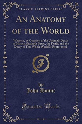 Stock image for An Anatomy of the World Wherein, by Occasion of the Untimely Death of Mistris Elizabeth Drury, the Frailty and the Decay of This Whole World Is Represented Classic Reprint for sale by PBShop.store US
