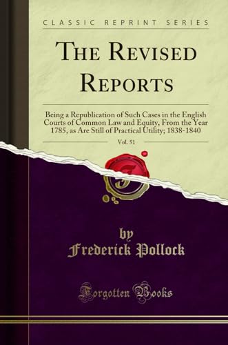 The Revised Reports, Vol. 51: Being a Republication of Such Cases in the English Courts of Common Law and Equity, From the Year 1785, as Are Still of Practical Utility 1838-1840 (Classic Reprint) - Frederick Pollock