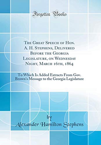 Imagen de archivo de The Great Speech of Hon. A. H. Stephens, Delivered Before the Georgia Legislature, on Wednesday Night, March 16th, 1864: To Which Is Added Extracts From Gov. Brown's Message to the Georgia Legislature (Classic Reprint) a la venta por PBShop.store US