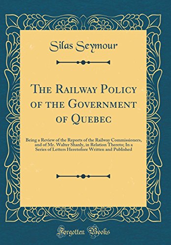 Imagen de archivo de The Railway Policy of the Government of Quebec Being a Review of the Reports of the Railway Commissioners, and of Mr Walter Shanly, in Relation Written and Published Classic Reprint a la venta por PBShop.store US
