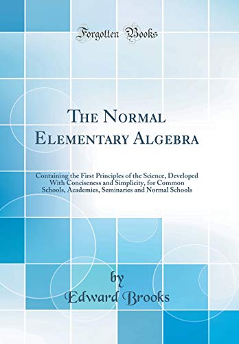 Stock image for The Normal Elementary Algebra: Containing the First Principles of the Science, Developed With Conciseness and Simplicity, for Common Schools, Academies, Seminaries and Normal Schools (Classic Reprint) for sale by PBShop.store US