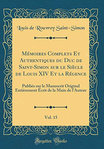 9780260072542: Mmoires Complets Et Authentiques du Duc de Saint-Simon sur le Sicle de Louis XIV Et la Rgence, Vol. 15: Publis sur le Manuscrit Original Entirement crit de la Main de l'Auteur (Classic Reprint)