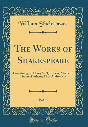 Beispielbild fr The Works of Shakespeare, Vol. 5 : Containing, K. Henry VIII; K. Lear; Macbeth; Timon of Athens; Titus Andronicus (Classic Reprint) zum Verkauf von Buchpark