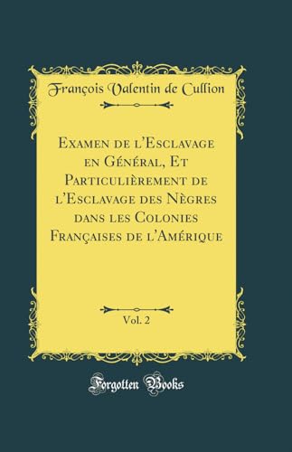 Examen de l'Esclavage en Général, Et Particulièrement de l'Esclavage des Nègres dans les Colonies Françaises de l'Amérique, Vol. 2 (Classic Reprint) - François Valentin de Cullion