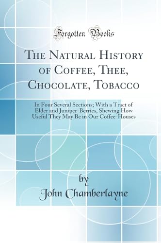 Stock image for The Natural History of Coffee, Thee, Chocolate, Tobacco In Four Several Sections With a Tract of Elder and JuniperBerries, Shewing How Useful They May Be in Our CoffeeHouses Classic Reprint for sale by PBShop.store UK