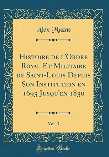 9780260091987: Histoire de l'Ordre Royal Et Militaire de Saint-Louis Depuis Son Institution en 1693 Jusqu'en 1830, Vol. 3 (Classic Reprint)