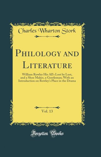 Stock image for Philology and Literature, Vol 13 William Rowley His All's Lost by Lust, and a Shoe Maker, a Gentleman With an Introduction on Rowley's Place in the Drama Classic Reprint for sale by PBShop.store US