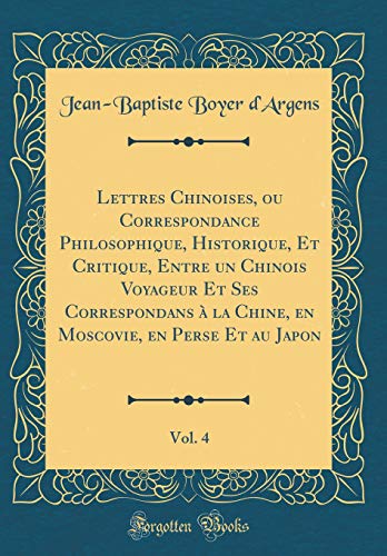 Beispielbild fr Lettres Chinoises, ou Correspondance Philosophique, Historique, Et Critique, Entre un Chinois Voyageur Et Ses Correspondans  la Chine, en Moscovie, en Perse Et au Japon, Vol. 4 (Classic Reprint) zum Verkauf von Buchpark