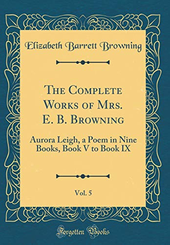 Stock image for The Complete Works of Mrs E B Browning, Vol 5 Aurora Leigh, a Poem in Nine Books, Book V to Book IX Classic Reprint for sale by PBShop.store US