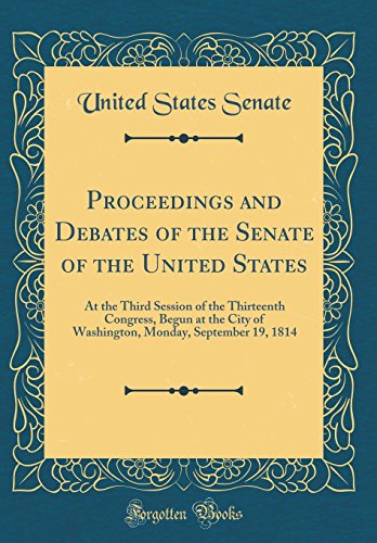 9780260112477: Proceedings and Debates of the Senate of the United States: At the Third Session of the Thirteenth Congress, Begun at the City of Washington, Monday, September 19, 1814 (Classic Reprint)