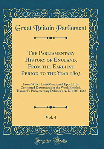 9780260118905: The Parliamentary History of England, From the Earliest Period to the Year 1803, Vol. 4: From Which Last-Mentioned Epoch It Is Continued Downwards in ... Debates"; A. D. 1600-1668 (Classic Reprint)