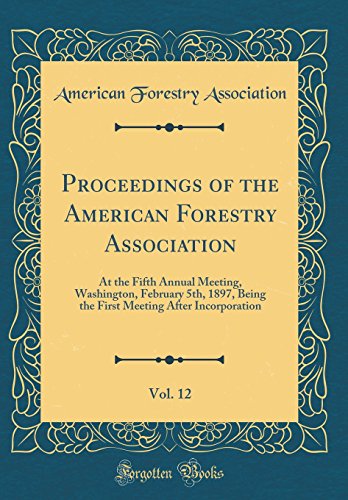 Imagen de archivo de Proceedings of the American Forestry Association, Vol 12 At the Fifth Annual Meeting, Washington, February 5th, 1897, Being the First Meeting After Incorporation Classic Reprint a la venta por PBShop.store US
