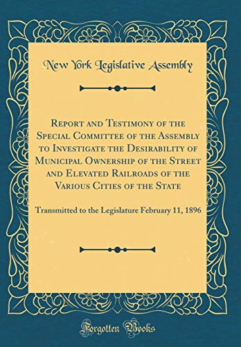 9780260164896: Report and Testimony of the Special Committee of the Assembly to Investigate the Desirability of Municipal Ownership of the Street and Elevated ... to the Legislature February 11, 1896